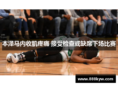 本泽马内收肌疼痛 接受检查或缺席下场比赛
